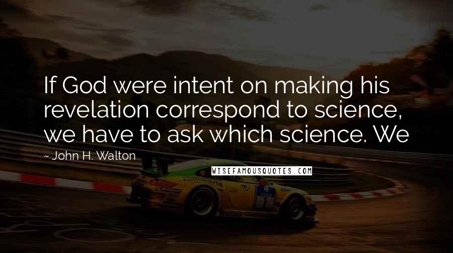 John H. Walton Quotes: If God were intent on making his revelation correspond to science, we have to ask which science. We