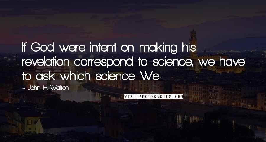 John H. Walton Quotes: If God were intent on making his revelation correspond to science, we have to ask which science. We