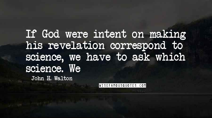 John H. Walton Quotes: If God were intent on making his revelation correspond to science, we have to ask which science. We