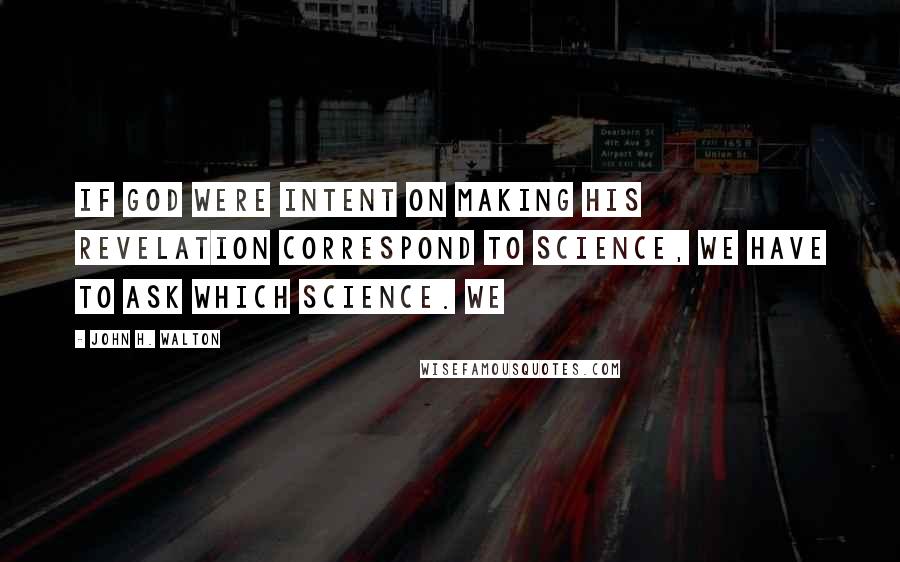 John H. Walton Quotes: If God were intent on making his revelation correspond to science, we have to ask which science. We