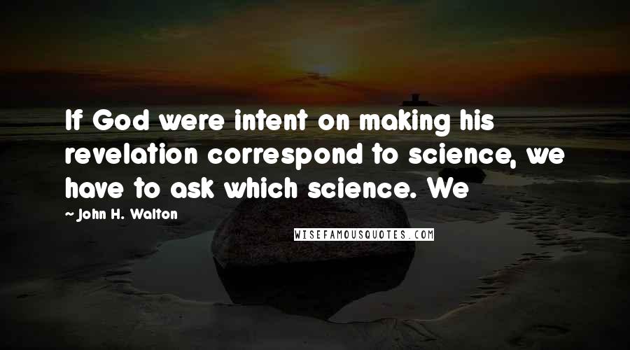 John H. Walton Quotes: If God were intent on making his revelation correspond to science, we have to ask which science. We