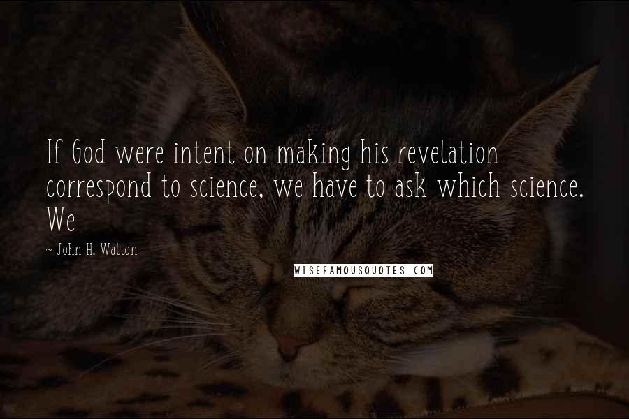 John H. Walton Quotes: If God were intent on making his revelation correspond to science, we have to ask which science. We