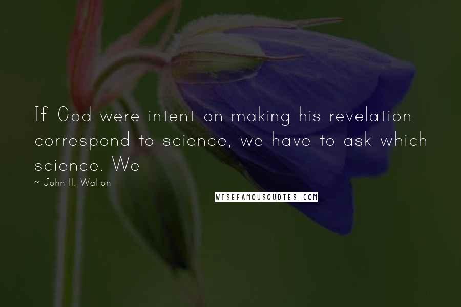 John H. Walton Quotes: If God were intent on making his revelation correspond to science, we have to ask which science. We