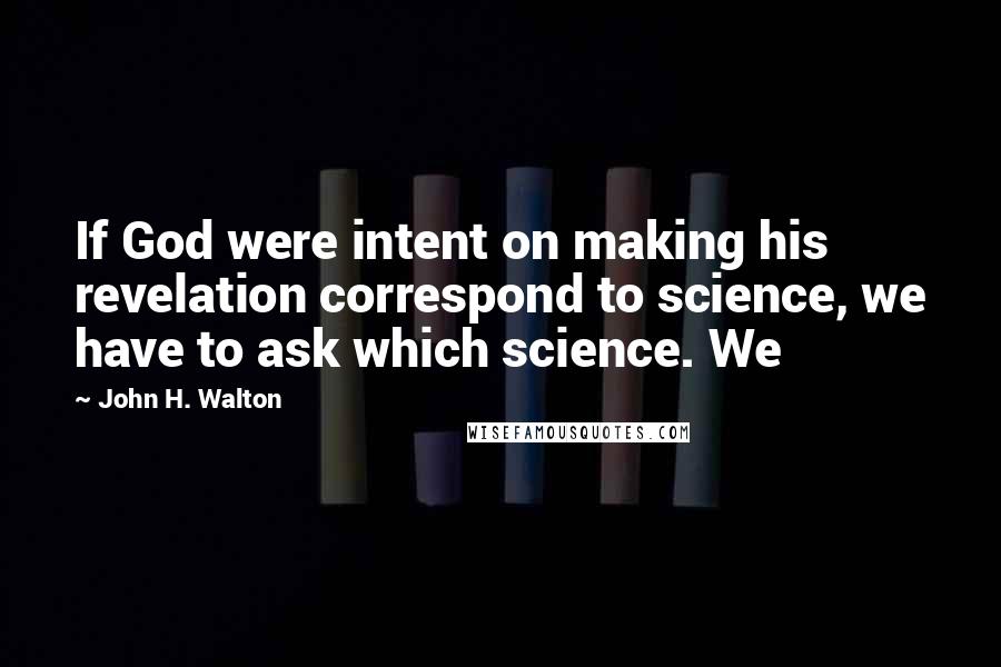 John H. Walton Quotes: If God were intent on making his revelation correspond to science, we have to ask which science. We