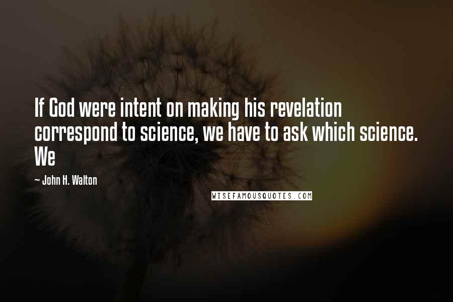 John H. Walton Quotes: If God were intent on making his revelation correspond to science, we have to ask which science. We