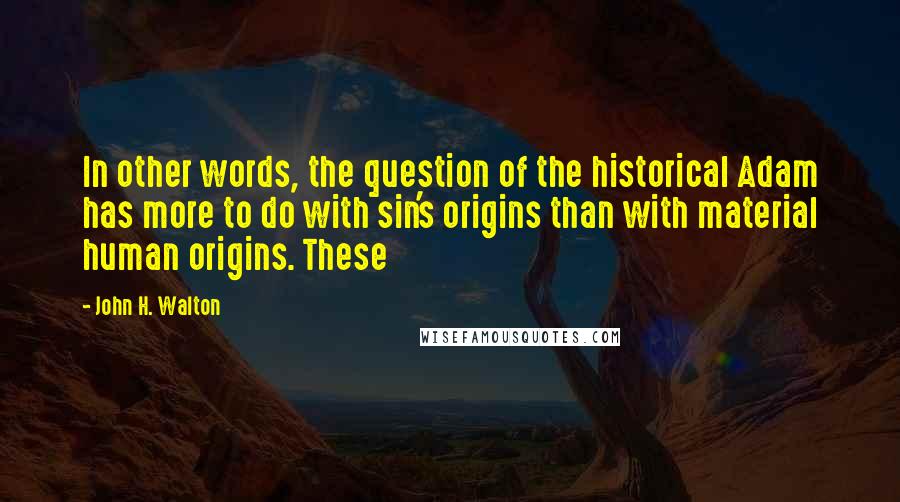 John H. Walton Quotes: In other words, the question of the historical Adam has more to do with sin's origins than with material human origins. These