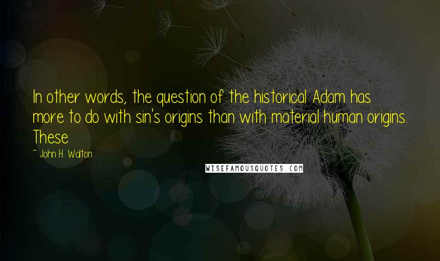 John H. Walton Quotes: In other words, the question of the historical Adam has more to do with sin's origins than with material human origins. These