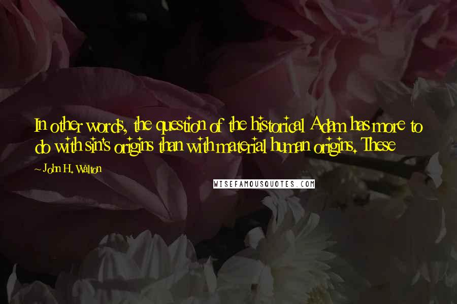 John H. Walton Quotes: In other words, the question of the historical Adam has more to do with sin's origins than with material human origins. These