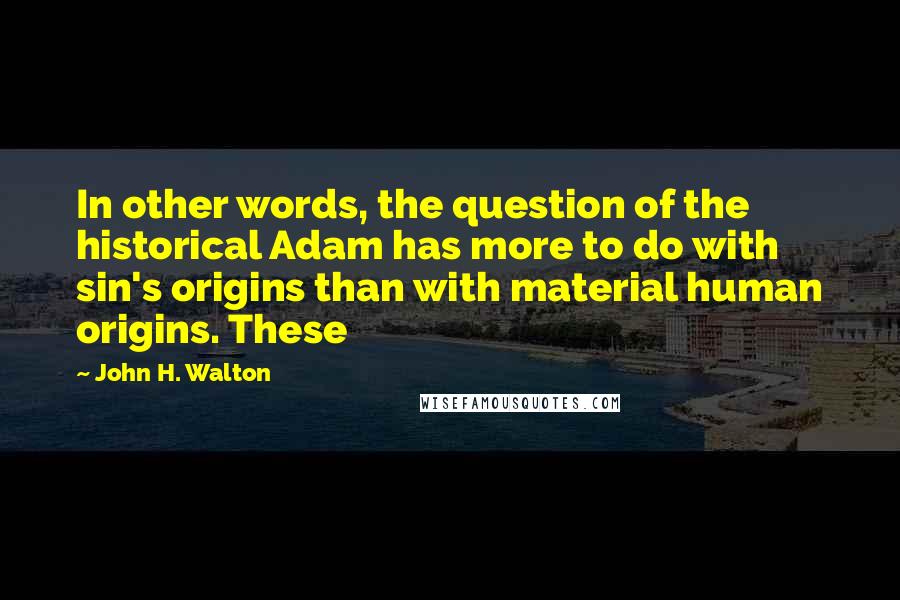 John H. Walton Quotes: In other words, the question of the historical Adam has more to do with sin's origins than with material human origins. These