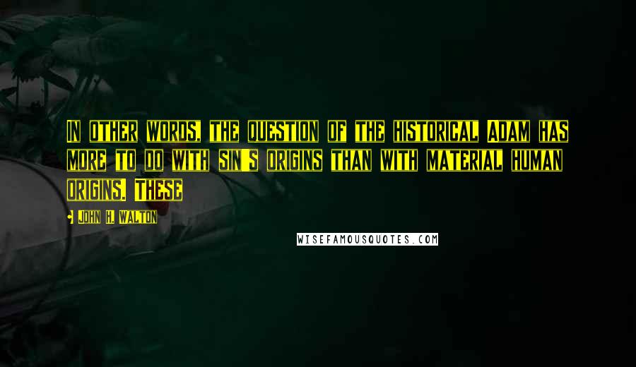 John H. Walton Quotes: In other words, the question of the historical Adam has more to do with sin's origins than with material human origins. These