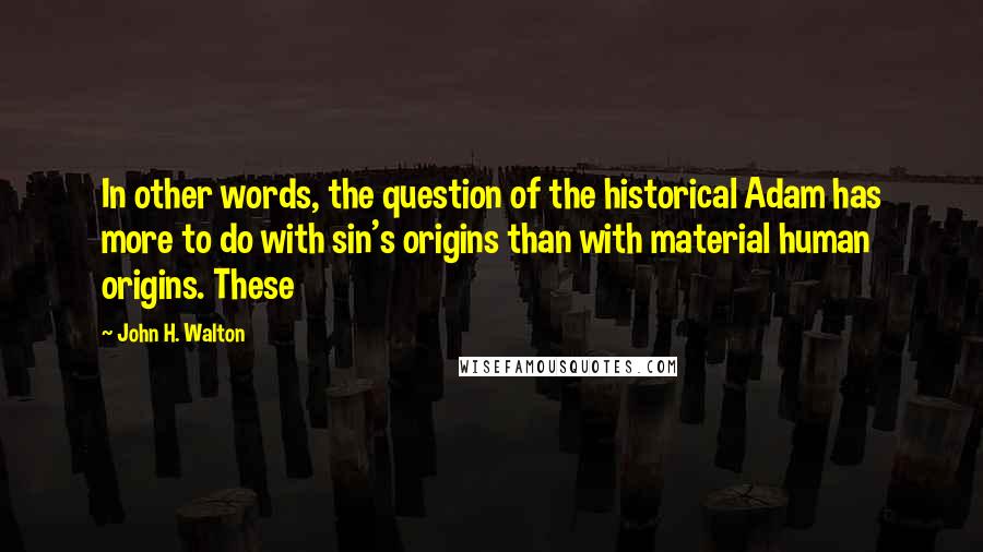 John H. Walton Quotes: In other words, the question of the historical Adam has more to do with sin's origins than with material human origins. These