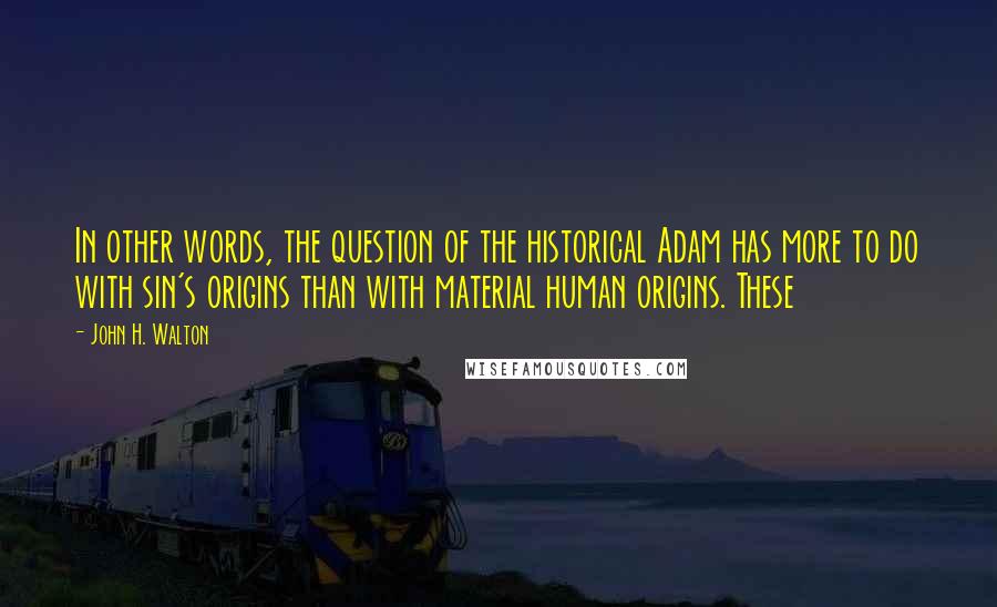 John H. Walton Quotes: In other words, the question of the historical Adam has more to do with sin's origins than with material human origins. These