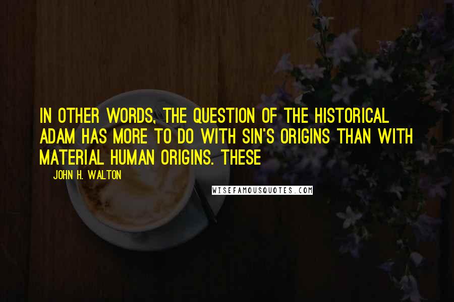 John H. Walton Quotes: In other words, the question of the historical Adam has more to do with sin's origins than with material human origins. These