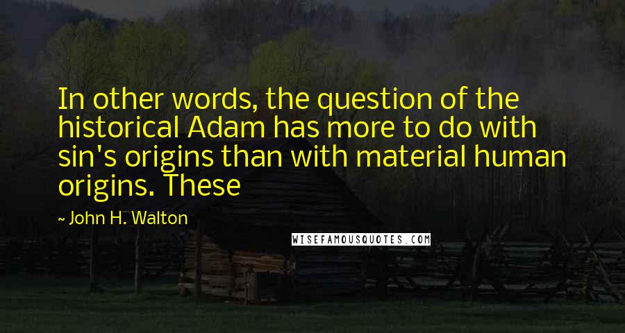 John H. Walton Quotes: In other words, the question of the historical Adam has more to do with sin's origins than with material human origins. These