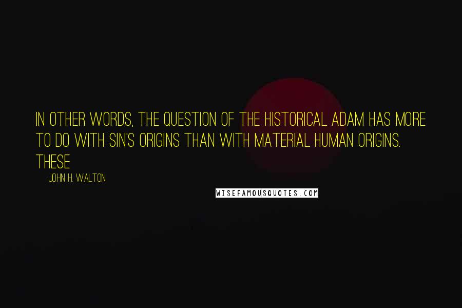 John H. Walton Quotes: In other words, the question of the historical Adam has more to do with sin's origins than with material human origins. These