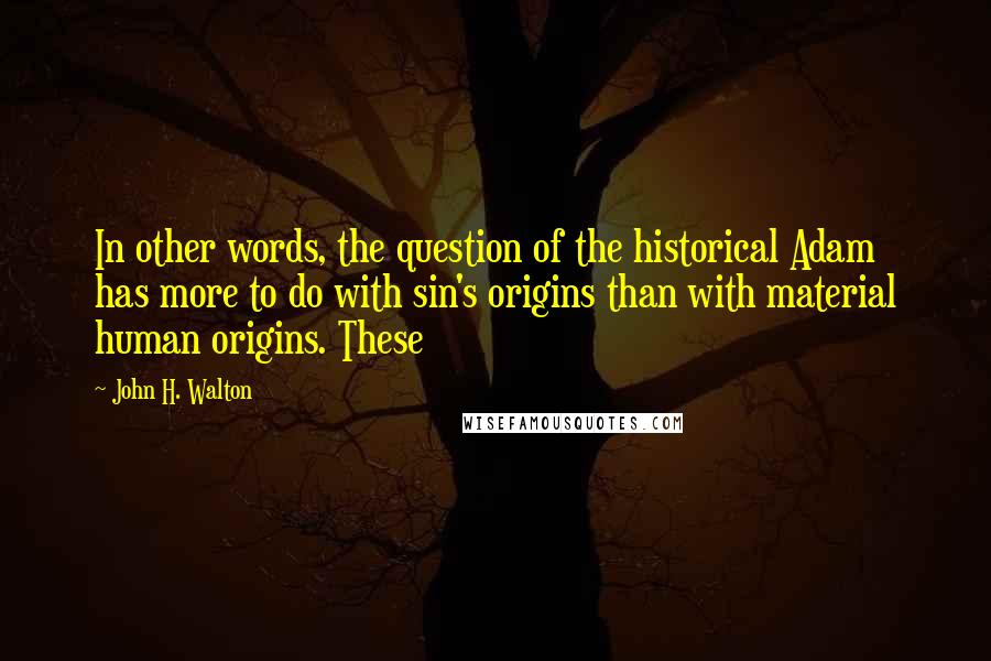 John H. Walton Quotes: In other words, the question of the historical Adam has more to do with sin's origins than with material human origins. These