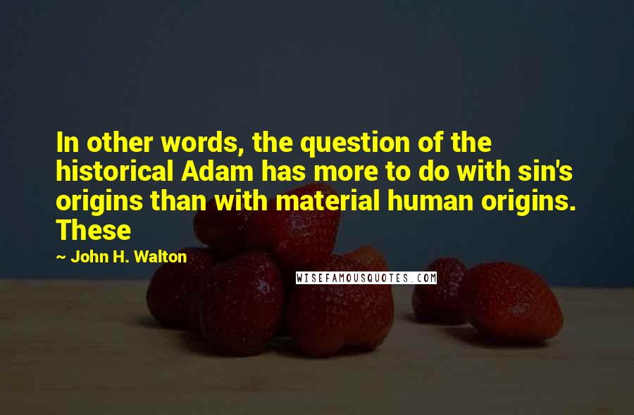 John H. Walton Quotes: In other words, the question of the historical Adam has more to do with sin's origins than with material human origins. These