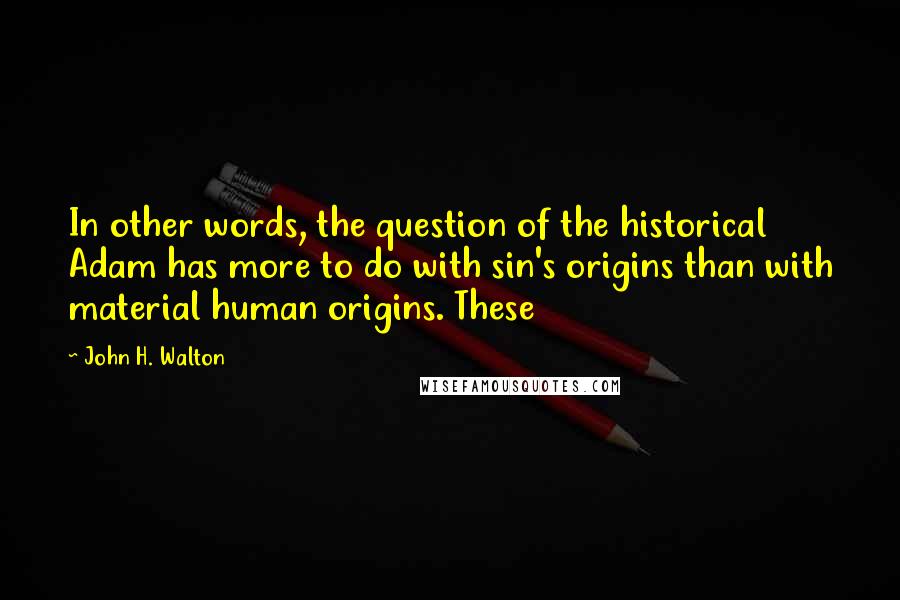 John H. Walton Quotes: In other words, the question of the historical Adam has more to do with sin's origins than with material human origins. These