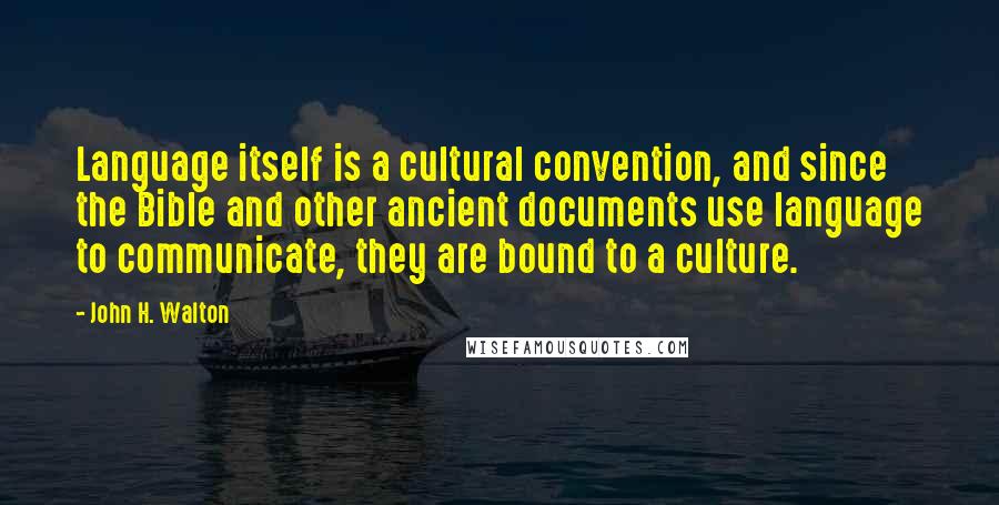 John H. Walton Quotes: Language itself is a cultural convention, and since the Bible and other ancient documents use language to communicate, they are bound to a culture.