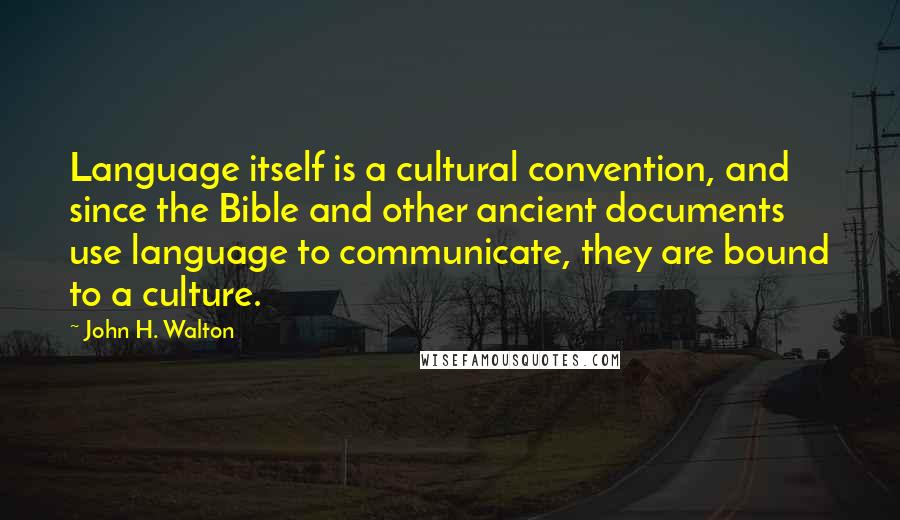 John H. Walton Quotes: Language itself is a cultural convention, and since the Bible and other ancient documents use language to communicate, they are bound to a culture.