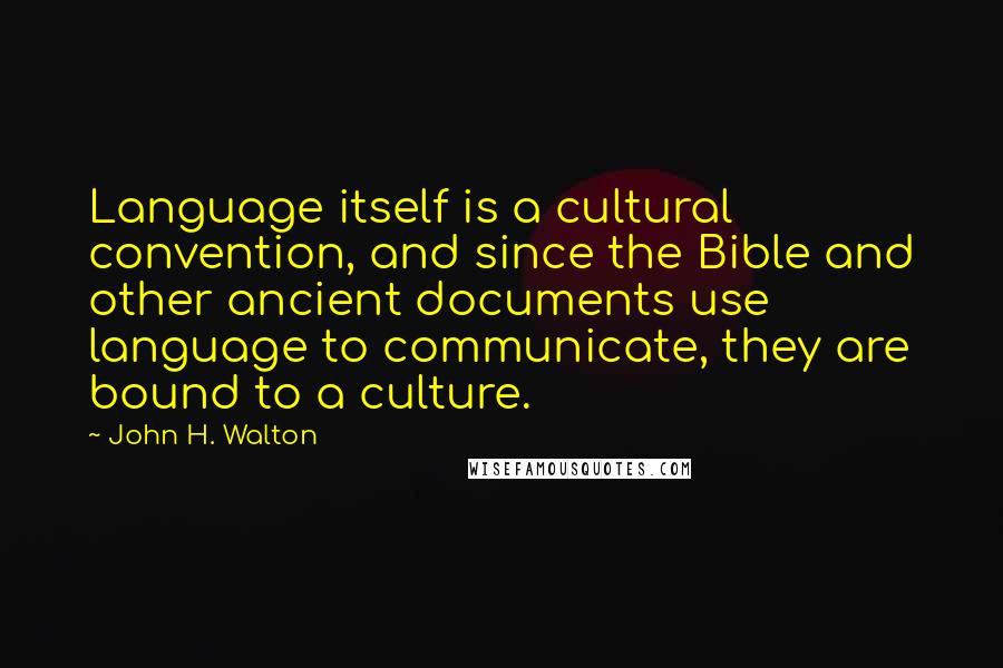 John H. Walton Quotes: Language itself is a cultural convention, and since the Bible and other ancient documents use language to communicate, they are bound to a culture.