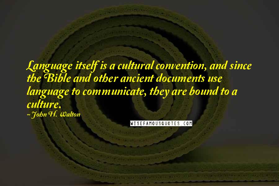 John H. Walton Quotes: Language itself is a cultural convention, and since the Bible and other ancient documents use language to communicate, they are bound to a culture.