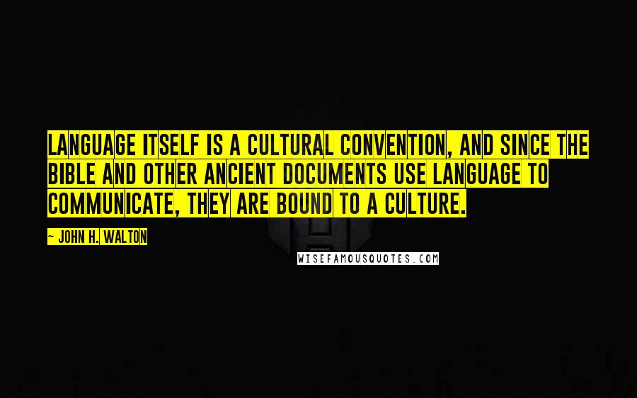 John H. Walton Quotes: Language itself is a cultural convention, and since the Bible and other ancient documents use language to communicate, they are bound to a culture.