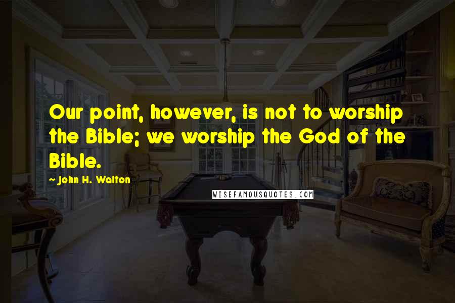 John H. Walton Quotes: Our point, however, is not to worship the Bible; we worship the God of the Bible.