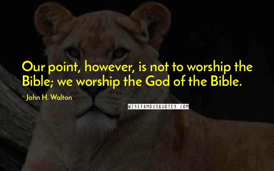 John H. Walton Quotes: Our point, however, is not to worship the Bible; we worship the God of the Bible.