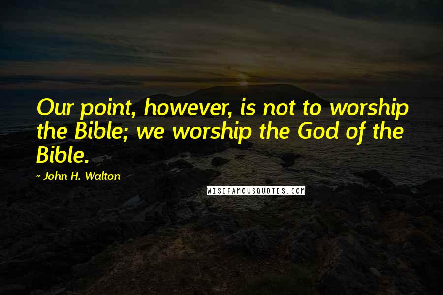 John H. Walton Quotes: Our point, however, is not to worship the Bible; we worship the God of the Bible.