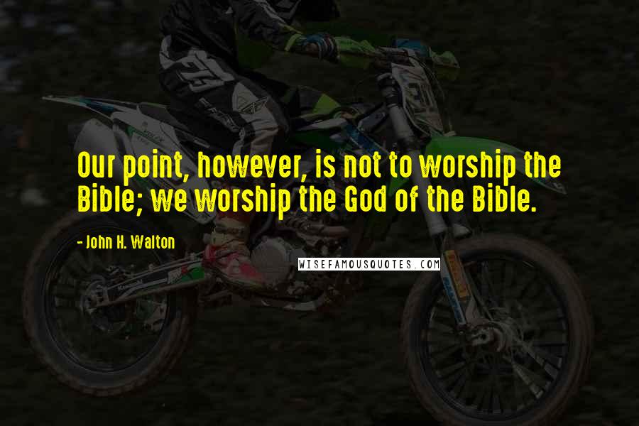 John H. Walton Quotes: Our point, however, is not to worship the Bible; we worship the God of the Bible.