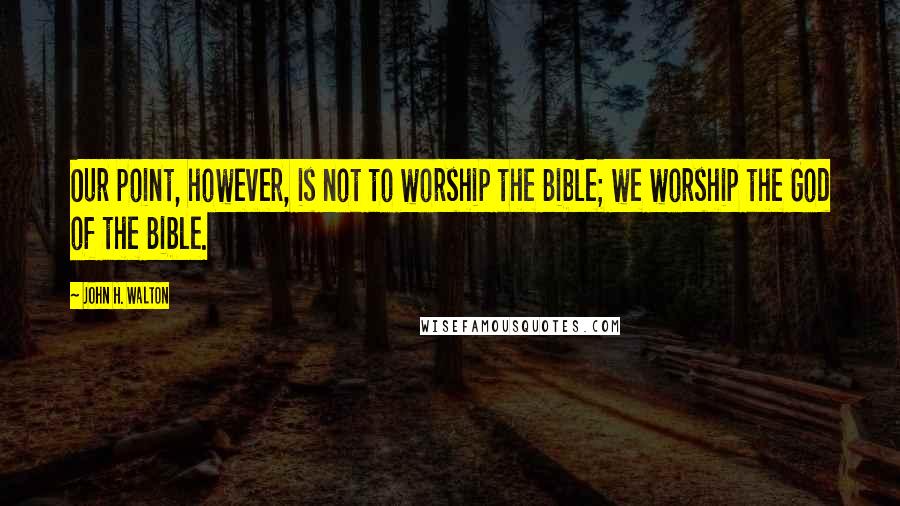 John H. Walton Quotes: Our point, however, is not to worship the Bible; we worship the God of the Bible.