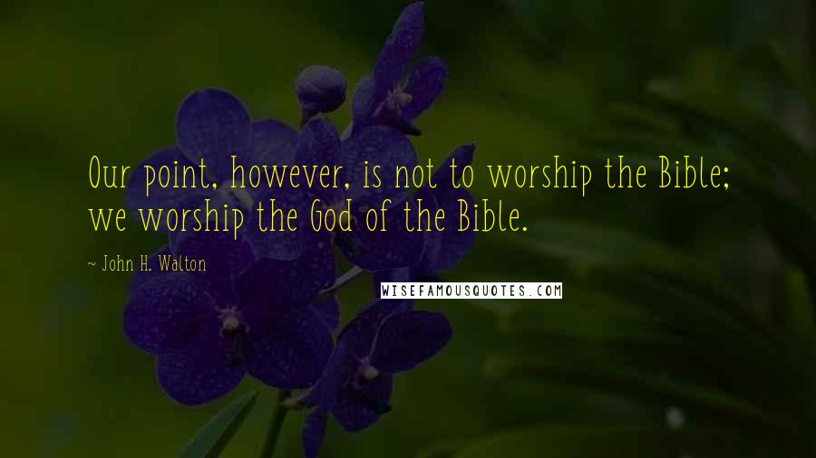 John H. Walton Quotes: Our point, however, is not to worship the Bible; we worship the God of the Bible.