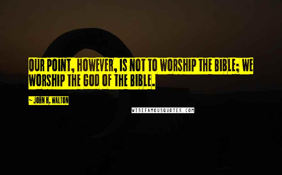 John H. Walton Quotes: Our point, however, is not to worship the Bible; we worship the God of the Bible.