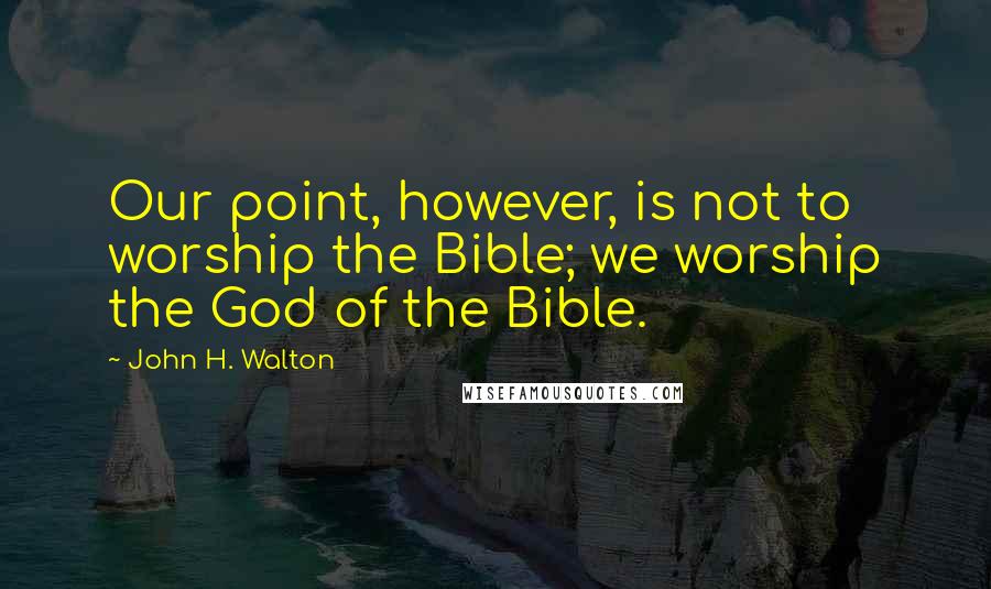 John H. Walton Quotes: Our point, however, is not to worship the Bible; we worship the God of the Bible.