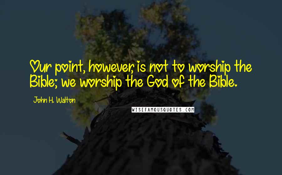 John H. Walton Quotes: Our point, however, is not to worship the Bible; we worship the God of the Bible.