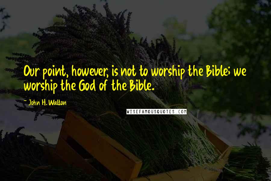John H. Walton Quotes: Our point, however, is not to worship the Bible; we worship the God of the Bible.