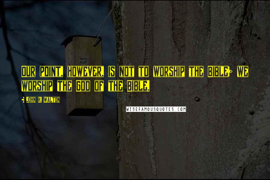 John H. Walton Quotes: Our point, however, is not to worship the Bible; we worship the God of the Bible.