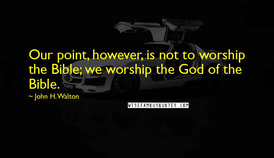 John H. Walton Quotes: Our point, however, is not to worship the Bible; we worship the God of the Bible.