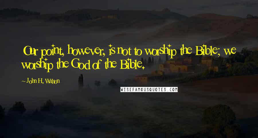 John H. Walton Quotes: Our point, however, is not to worship the Bible; we worship the God of the Bible.
