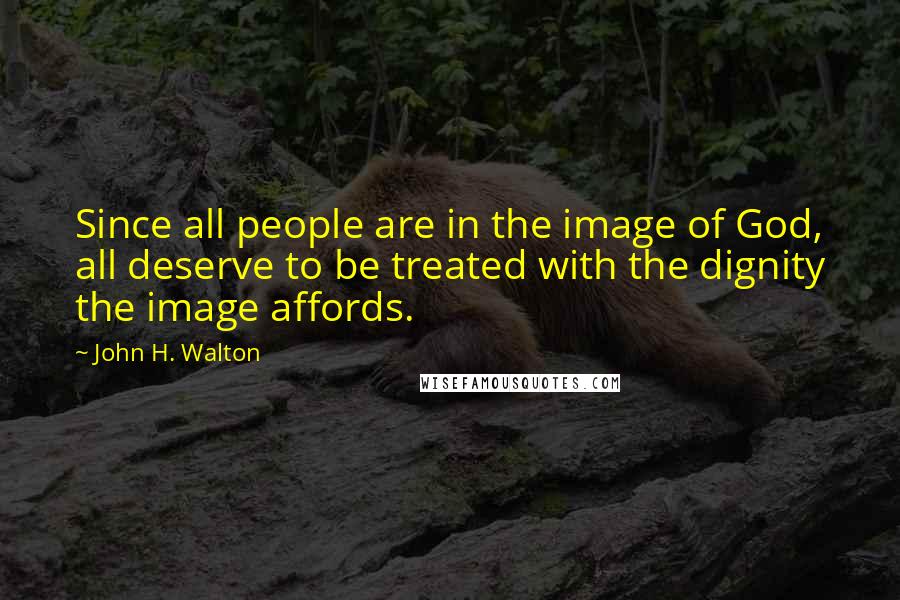 John H. Walton Quotes: Since all people are in the image of God, all deserve to be treated with the dignity the image affords.