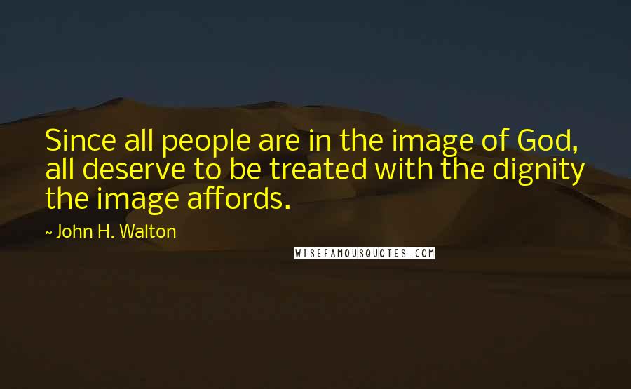 John H. Walton Quotes: Since all people are in the image of God, all deserve to be treated with the dignity the image affords.