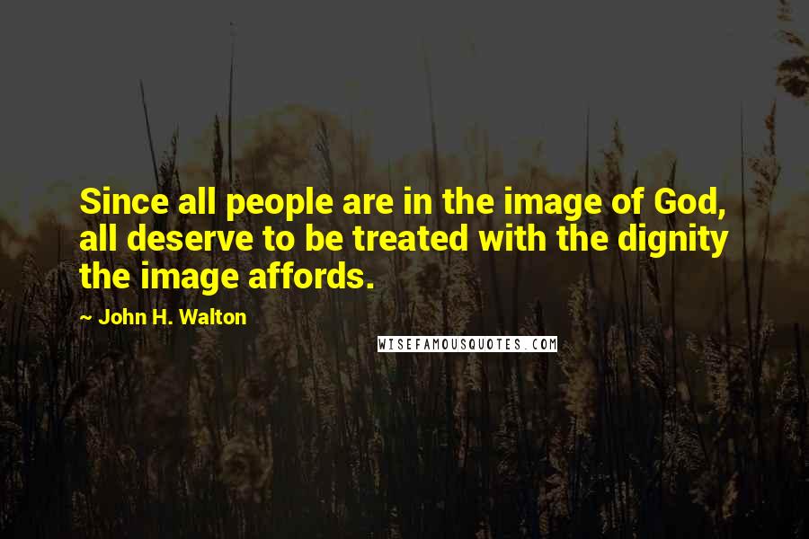 John H. Walton Quotes: Since all people are in the image of God, all deserve to be treated with the dignity the image affords.
