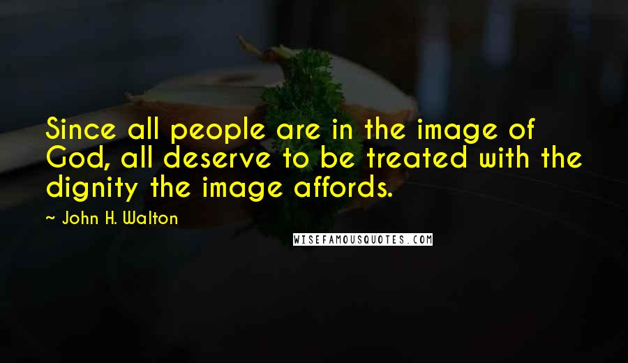 John H. Walton Quotes: Since all people are in the image of God, all deserve to be treated with the dignity the image affords.