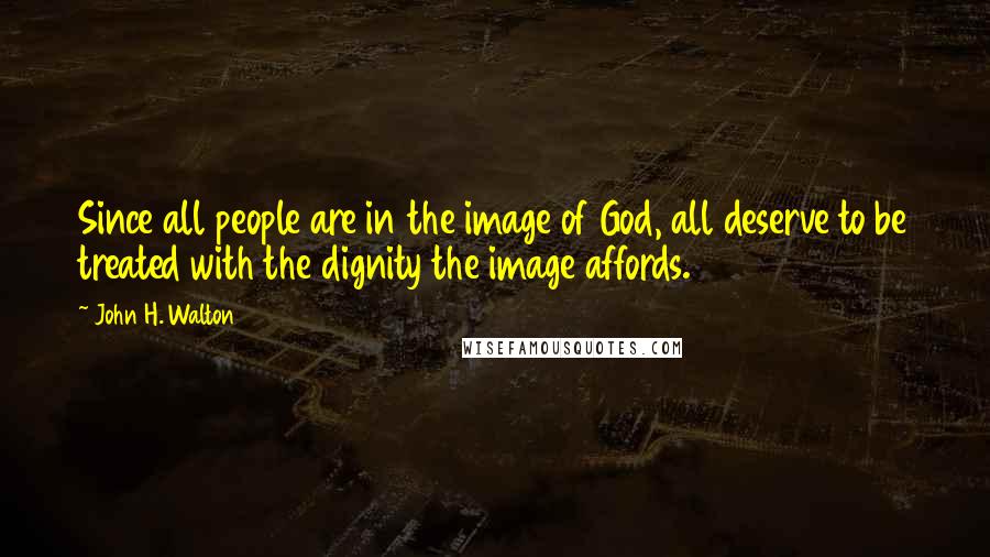 John H. Walton Quotes: Since all people are in the image of God, all deserve to be treated with the dignity the image affords.