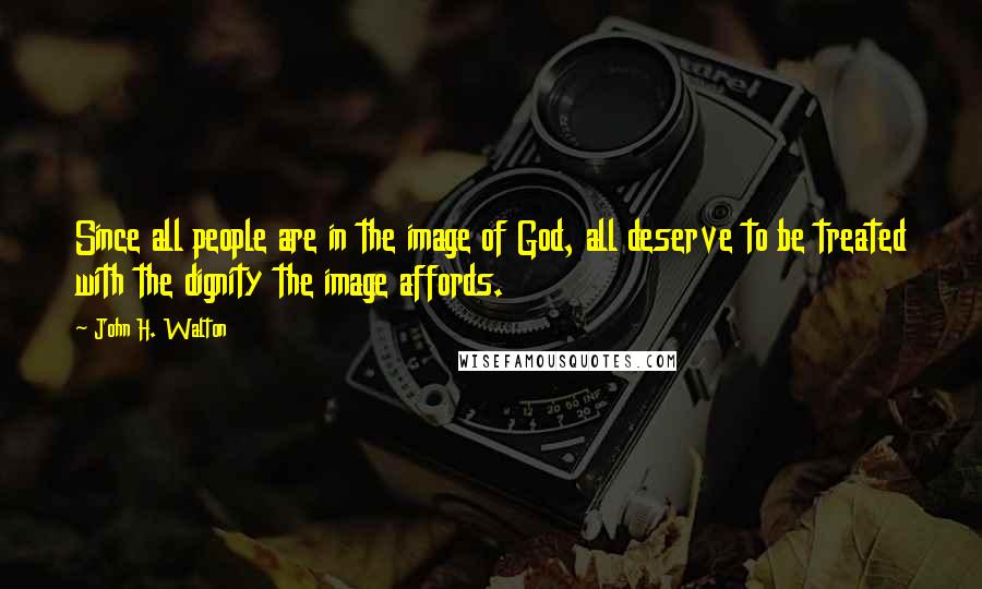 John H. Walton Quotes: Since all people are in the image of God, all deserve to be treated with the dignity the image affords.