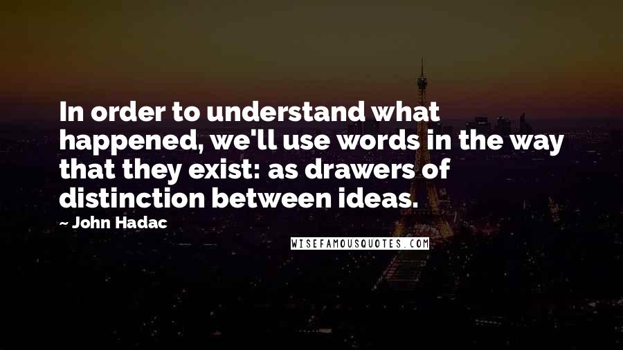 John Hadac Quotes: In order to understand what happened, we'll use words in the way that they exist: as drawers of distinction between ideas.