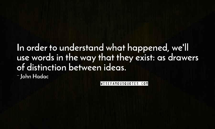 John Hadac Quotes: In order to understand what happened, we'll use words in the way that they exist: as drawers of distinction between ideas.