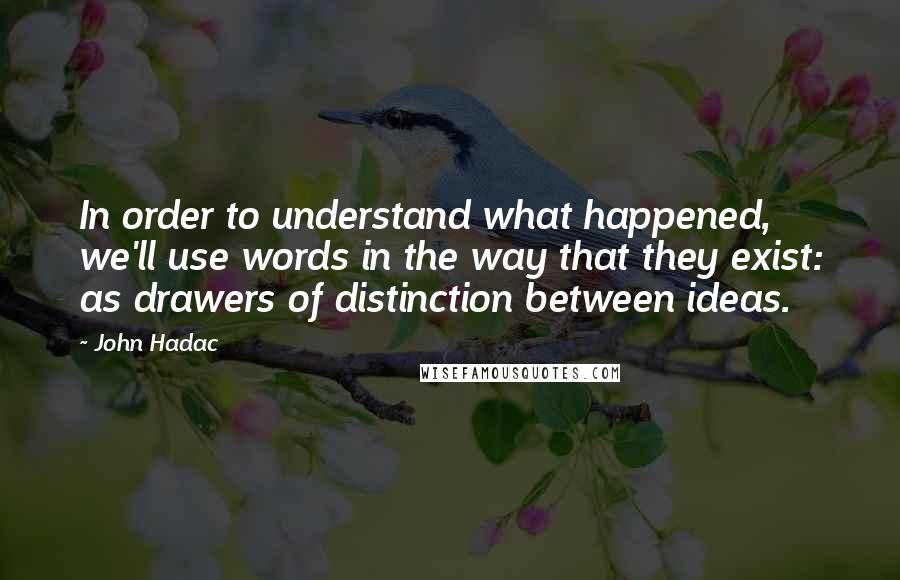 John Hadac Quotes: In order to understand what happened, we'll use words in the way that they exist: as drawers of distinction between ideas.