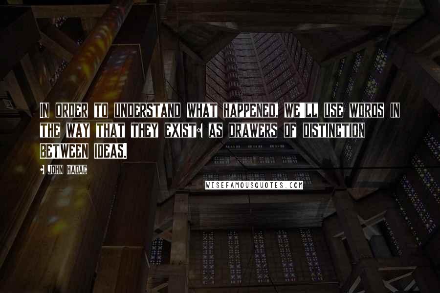 John Hadac Quotes: In order to understand what happened, we'll use words in the way that they exist: as drawers of distinction between ideas.